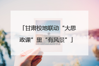甘肃校地联动“大思政课”里“有风景”