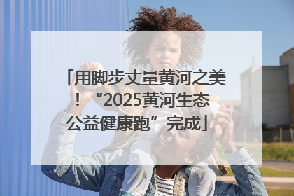 用脚步丈量黄河之美！“2025黄河生态公益健康跑”完成