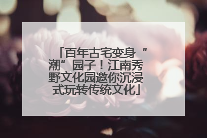 百年古宅变身“潮”园子！江南秀野文化园邀你沉浸式玩转传统文化