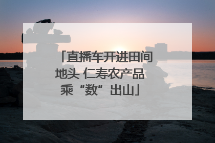 直播车开进田间地头 仁寿农产品乘“数”出山
