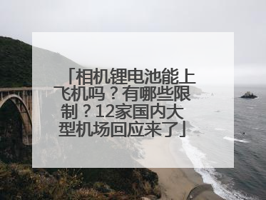 相机锂电池能上飞机吗？有哪些限制？12家国内大型机场回应来了