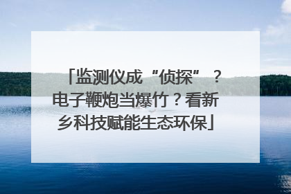 监测仪成“侦探”？电子鞭炮当爆竹？看新乡科技赋能生态环保