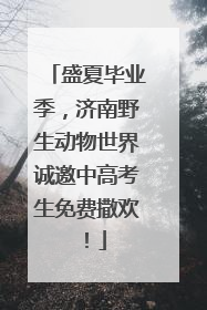 盛夏毕业季，济南野生动物世界诚邀中高考生免费撒欢！