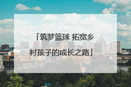 筑梦篮球 拓宽乡村孩子的成长之路