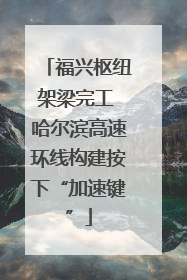 福兴枢纽架梁完工 哈尔滨高速环线构建按下“加速键”