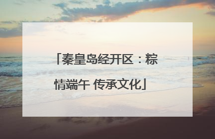 秦皇岛经开区：粽情端午 传承文化