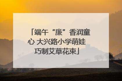 端午“廉”香润童心 大兴路小学萌娃巧制艾草花束