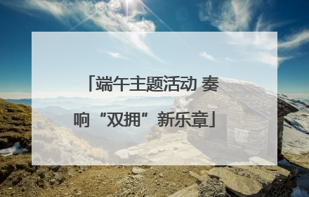 端午主题活动 奏响“双拥”新乐章