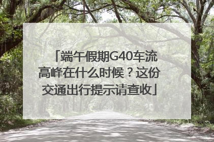 端午假期G40车流高峰在什么时候？这份交通出行提示请查收
