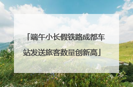 端午小长假铁路成都车站发送旅客数量创新高