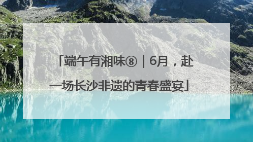 端午有湘味⑧｜6月，赴一场长沙非遗的青春盛宴