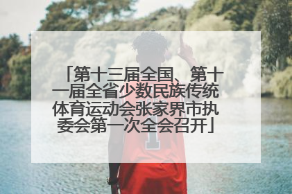 第十三届全国、第十一届全省少数民族传统体育运动会张家界市执委会第一次全会召开