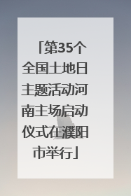 第35个全国土地日主题活动河南主场启动仪式在濮阳市举行