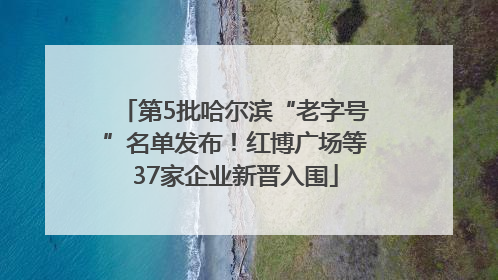 第5批哈尔滨“老字号”名单发布！红博广场等37家企业新晋入围