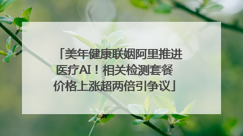 美年健康联姻阿里推进医疗AI！相关检测套餐价格上涨超两倍引争议