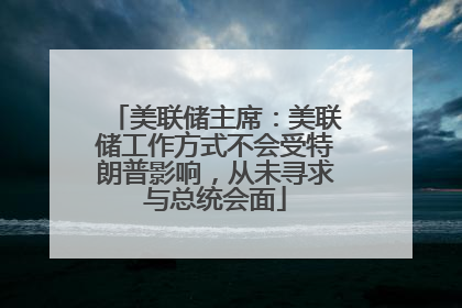 美联储主席：美联储工作方式不会受特朗普影响，从未寻求与总统会面