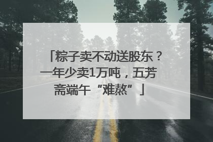 粽子卖不动送股东？一年少卖1万吨，五芳斋端午“难熬”