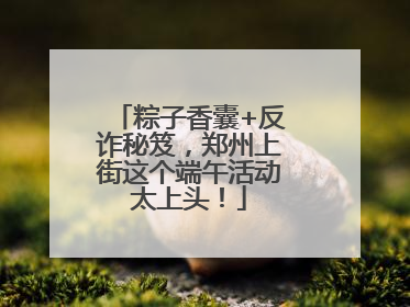 粽子香囊+反诈秘笈，郑州上街这个端午活动太上头！