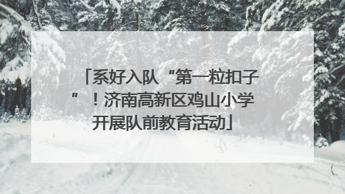 系好入队“第一粒扣子”！济南高新区鸡山小学开展队前教育活动