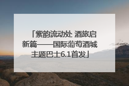 紫韵流动处 酒旅启新篇——国际葡萄酒城主题巴士6.1首发