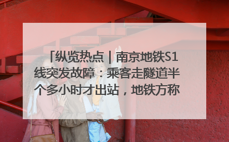 纵览热点｜南京地铁S1线突发故障：乘客走隧道半个多小时才出站，地铁方称造成误机会解决处理
