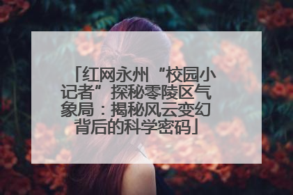 红网永州“校园小记者”探秘零陵区气象局：揭秘风云变幻背后的科学密码