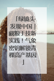绿镜头·发现中国｜藏粮于技新实践！气象密钥解锁青稞高产基因
