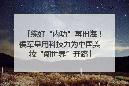 练好“内功”再出海！侯军呈用科技力为中国美妆“闯世界”开路