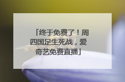 终于免费了！周四国足生死战，爱奇艺免费直播