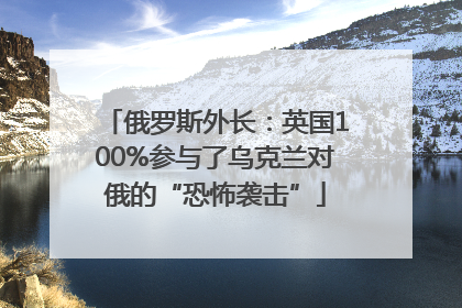 俄罗斯外长：英国100%参与了乌克兰对俄的“恐怖袭击”