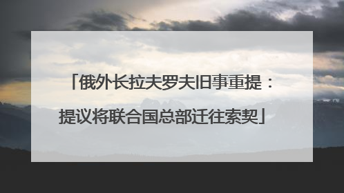 俄外长拉夫罗夫旧事重提：提议将联合国总部迁往索契