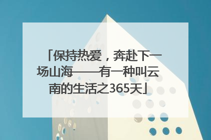 保持热爱，奔赴下一场山海——有一种叫云南的生活之365天
