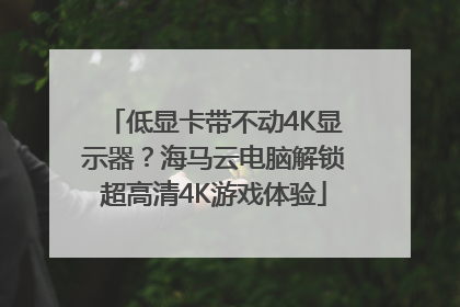 低显卡带不动4K显示器？海马云电脑解锁超高清4K游戏体验