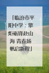 临汾市平阳中学：擎炬砺锋赴山海 青春扬帆启新程