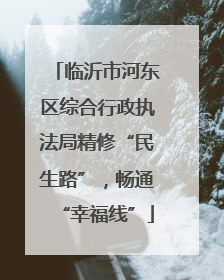临沂市河东区综合行政执法局精修“民生路”，畅通“幸福线”