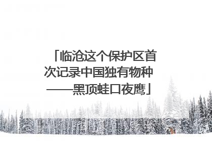 临沧这个保护区首次记录中国独有物种——黑顶蛙口夜鹰