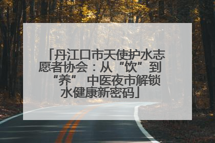 丹江口市天使护水志愿者协会：从“饮”到“养” 中医夜市解锁水健康新密码