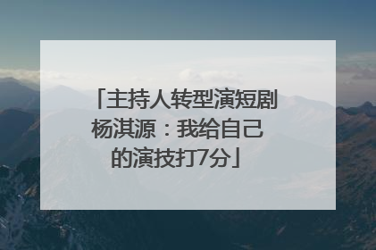 主持人转型演短剧 杨淇源：我给自己的演技打7分