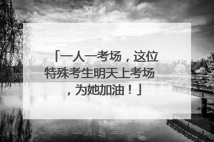 一人一考场，这位特殊考生明天上考场，为她加油！