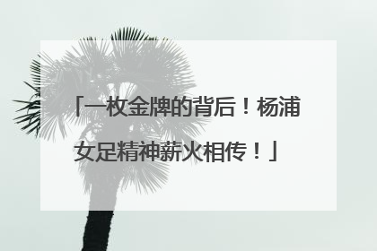 一枚金牌的背后！杨浦女足精神薪火相传！