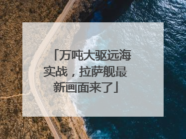 万吨大驱远海实战，拉萨舰最新画面来了