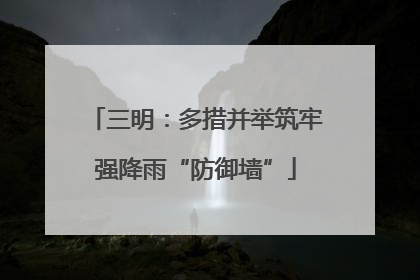 三明：多措并举筑牢强降雨“防御墙”