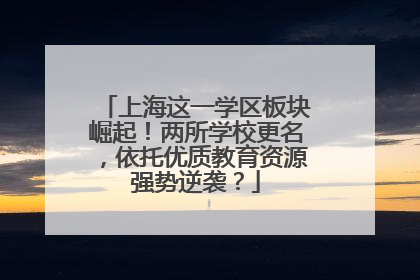 上海这一学区板块崛起！两所学校更名，依托优质教育资源强势逆袭？