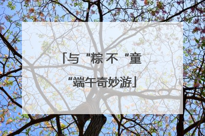 与“粽 不“童“端午奇妙游