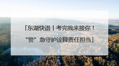 东湖快语丨考完我来接你！“警”急守护诠释责任担当
