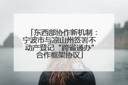 东西部协作新机制：宁波市与凉山州签署不动产登记“跨省通办”合作框架协议