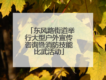 东风路街道举行大型户外宣传咨询暨消防技能比武活动