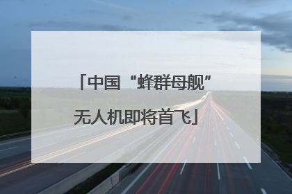 中国“蜂群母舰”无人机即将首飞