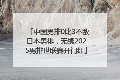 中国男排0比3不敌日本男排，无缘2025男排世联赛开门红