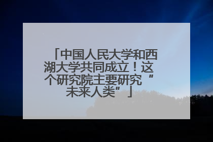 中国人民大学和西湖大学共同成立！这个研究院主要研究“未来人类”